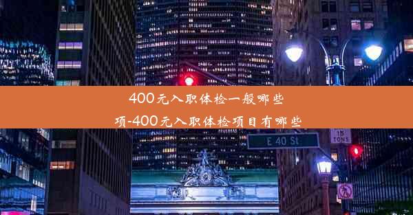 400元入职体检一般哪些项-400元入职体检项目有哪些