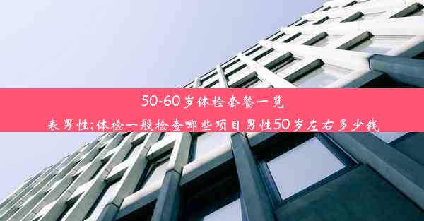 <b>50-60岁体检套餐一览表男性;体检一般检查哪些项目男性50岁左右多少钱</b>