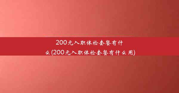 200元入职体检套餐有什么(200元入职体检套餐有什么用)