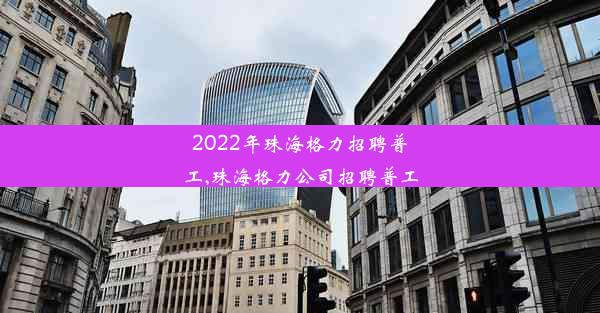 2022年珠海格力招聘普工,珠海格力公司招聘普工