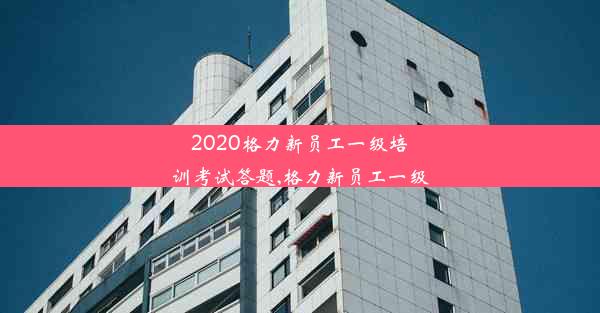 2020格力新员工一级培训考试答题,格力新员工一级