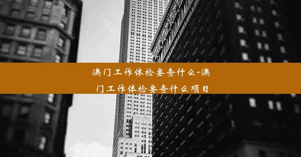 澳门工作体检要查什么-澳门工作体检要查什么项目