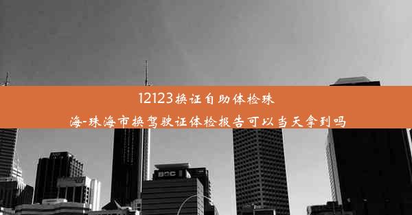 12123换证自助体检珠海-珠海市换驾驶证体检报告可以当天拿到吗