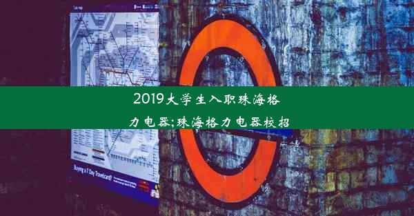 2019大学生入职珠海格力电器;珠海格力电器校招