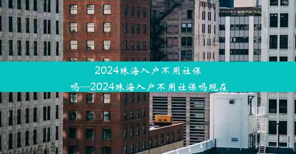 2024珠海入户不用社保吗—2024珠海入户不用社保吗现在