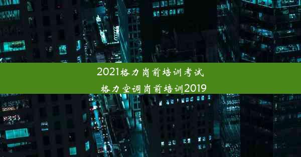 2021格力岗前培训考试_格力空调岗前培训2019