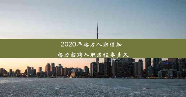 2020年格力入职须知_格力招聘入职流程要多久