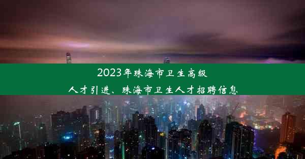 <b>2023年珠海市卫生高级人才引进、珠海市卫生人才招聘信息</b>