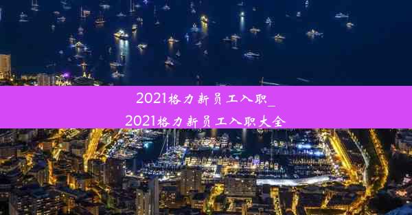 2021格力新员工入职_2021格力新员工入职大全