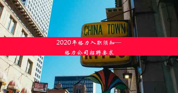 2020年格力入职须知—格力公司招聘要求