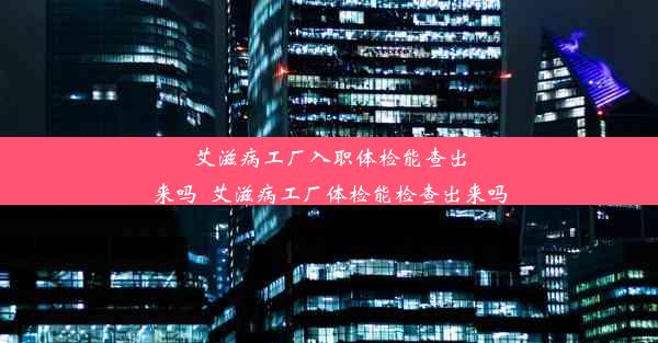 <b>艾滋病工厂入职体检能查出来吗_艾滋病工厂体检能检查出来吗</b>