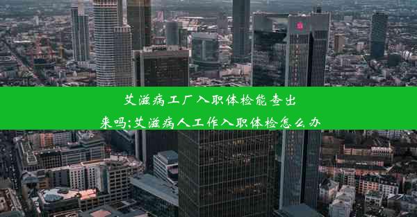 艾滋病工厂入职体检能查出来吗;艾滋病人工作入职体检怎么办