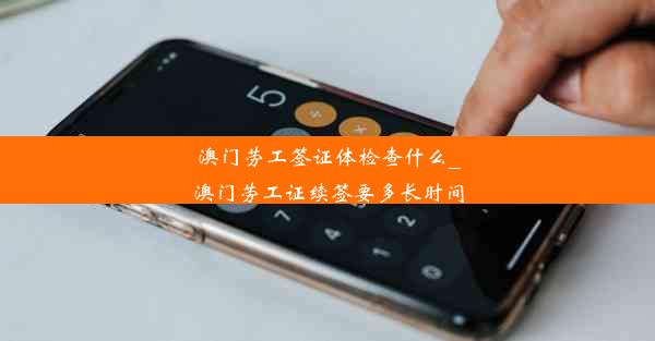 <b>澳门劳工签证体检查什么_澳门劳工证续签要多长时间</b>