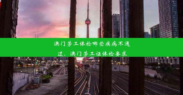 澳门劳工体检哪些疾病不通过、澳门劳工证体检要求