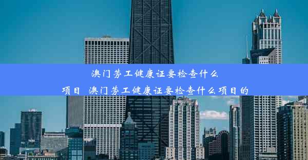 <b>澳门劳工健康证要检查什么项目_澳门劳工健康证要检查什么项目的</b>