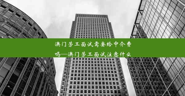 澳门劳工面试需要给中介费吗—澳门劳工面试注意什么