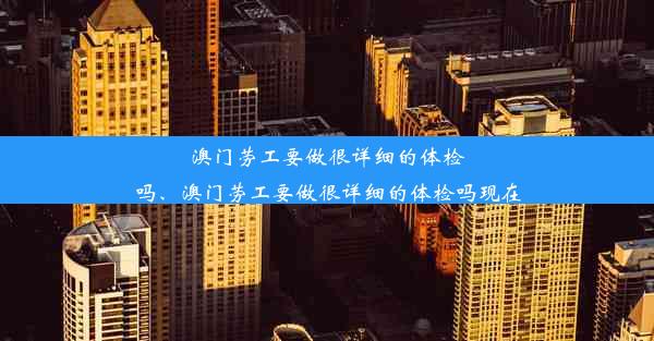 澳门劳工要做很详细的体检吗、澳门劳工要做很详细的体检吗现在