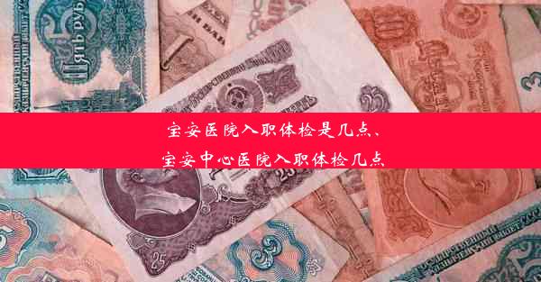 宝安医院入职体检是几点、宝安中心医院入职体检几点