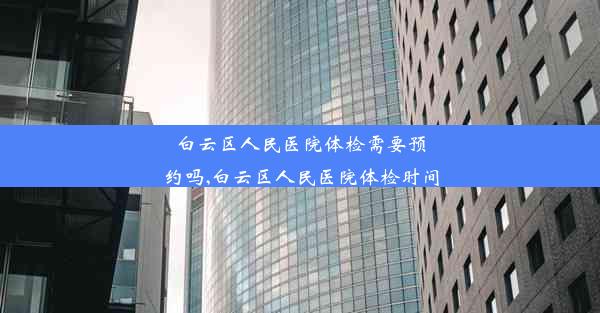 <b>白云区人民医院体检需要预约吗,白云区人民医院体检时间</b>