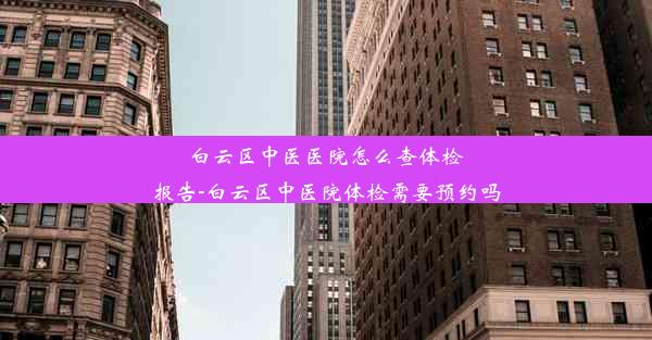 <b>白云区中医医院怎么查体检报告-白云区中医院体检需要预约吗</b>