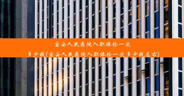 宝安人民医院入职体检一次多少钱(宝安人民医院入职体检一次多少钱左右)