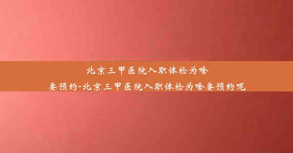 北京三甲医院入职体检为啥要预约-北京三甲医院入职体检为啥要预约呢