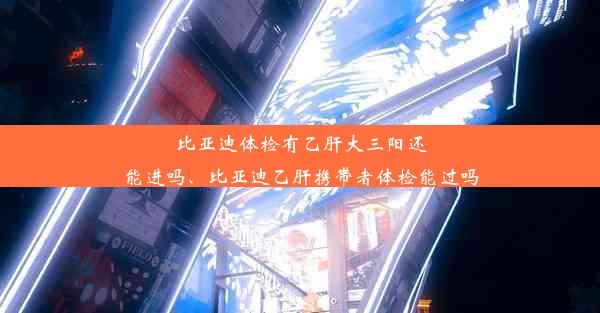 比亚迪体检有乙肝大三阳还能进吗、比亚迪乙肝携带者体检能过吗