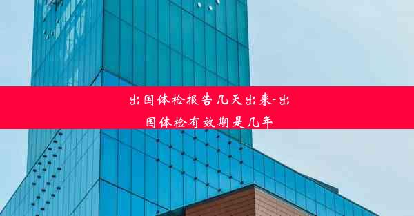 <b>出国体检报告几天出来-出国体检有效期是几年</b>