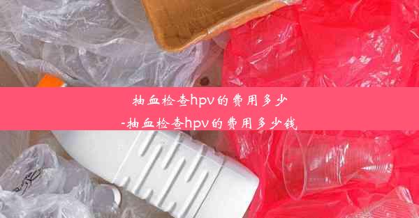 抽血检查hpv的费用多少-抽血检查hpv的费用多少钱