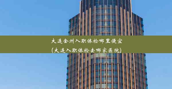 <b>大连金州入职体检哪里便宜(大连入职体检去哪家医院)</b>