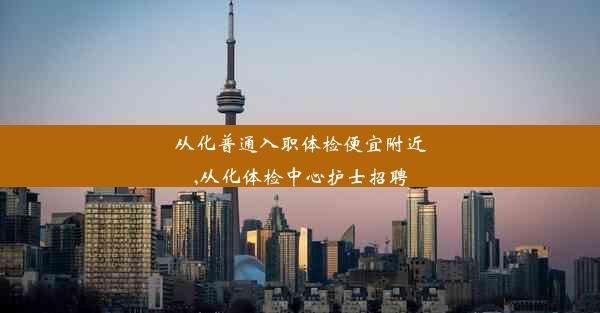 从化普通入职体检便宜附近,从化体检中心护士招聘