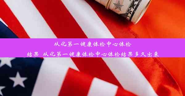 从化第一健康体检中心体检结果_从化第一健康体检中心体检结果多久出来