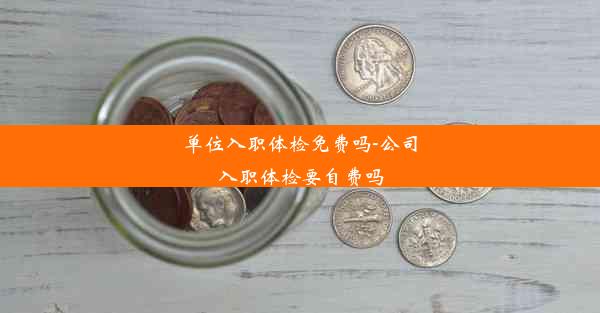 单位入职体检免费吗-公司入职体检要自费吗