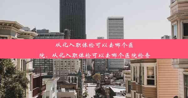 从化入职体检可以去哪个医院、从化入职体检可以去哪个医院检查