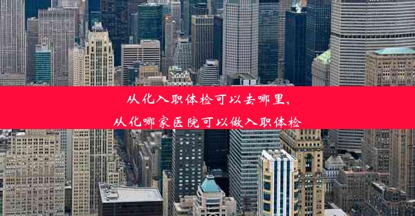 从化入职体检可以去哪里,从化哪家医院可以做入职体检