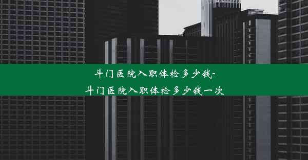 斗门医院入职体检多少钱-斗门医院入职体检多少钱一次