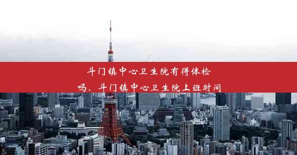 斗门镇中心卫生院有得体检吗、斗门镇中心卫生院上班时间