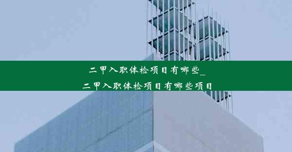 二甲入职体检项目有哪些_二甲入职体检项目有哪些项目