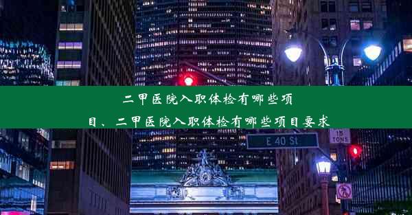 二甲医院入职体检有哪些项目、二甲医院入职体检有哪些项目要求