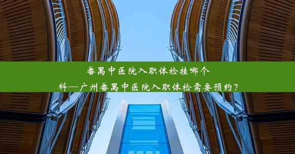 番禺中医院入职体检挂哪个科—广州番禺中医院入职体检需要预约？