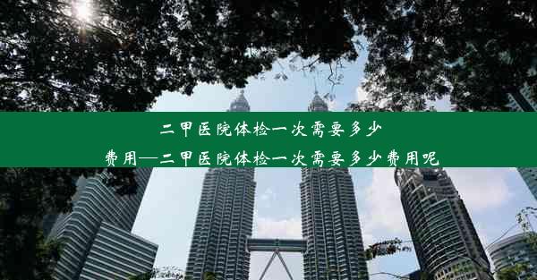 二甲医院体检一次需要多少费用—二甲医院体检一次需要多少费用呢