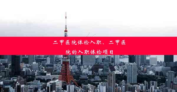 二甲医院体检入职、二甲医院的入职体检项目