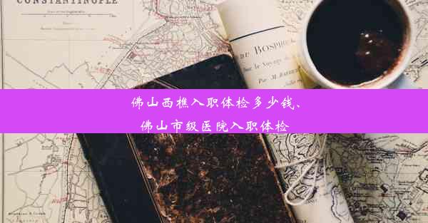 佛山西樵入职体检多少钱、佛山市级医院入职体检