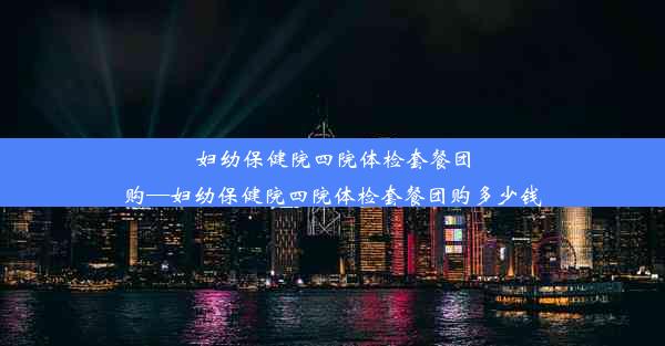 妇幼保健院四院体检套餐团购—妇幼保健院四院体检套餐团购多少钱