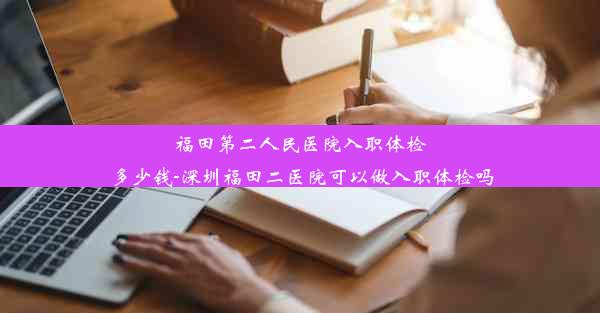 福田第二人民医院入职体检多少钱-深圳福田二医院可以做入职体检吗