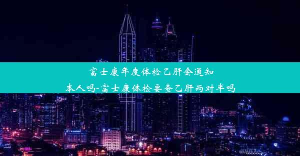 富士康年度体检乙肝会通知本人吗-富士康体检要查乙肝两对半吗