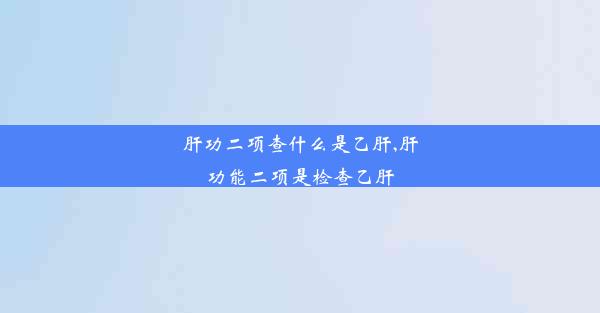 肝功二项查什么是乙肝,肝功能二项是检查乙肝