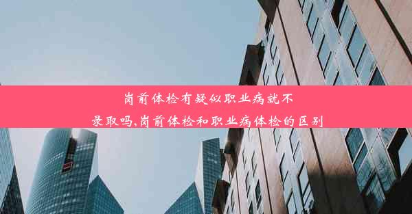 岗前体检有疑似职业病就不录取吗,岗前体检和职业病体检的区别