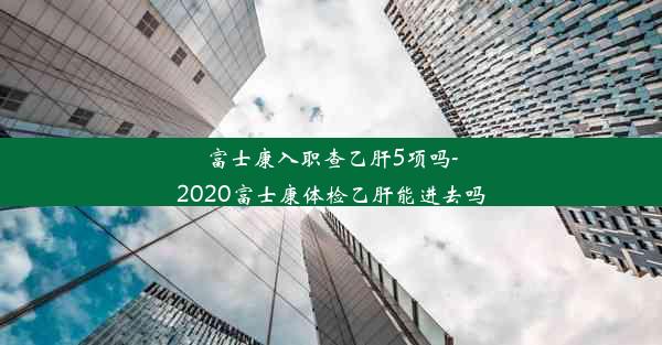 富士康入职查乙肝5项吗-2020富士康体检乙肝能进去吗