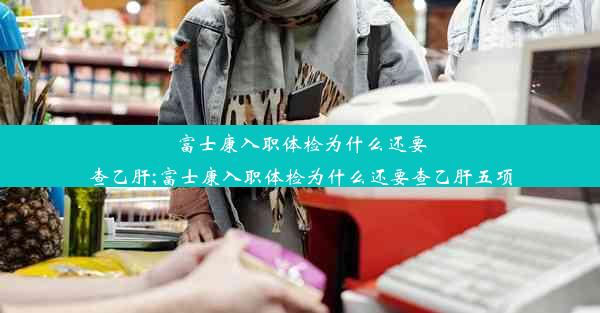 富士康入职体检为什么还要查乙肝;富士康入职体检为什么还要查乙肝五项